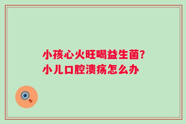 小孩心火旺喝益生菌？小儿口腔溃疡怎么办