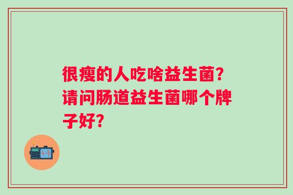 很瘦的人吃啥益生菌？请问肠道益生菌哪个牌子好？