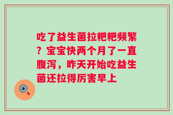 吃了益生菌拉粑粑频繁？宝宝快两个月了一直腹泻，昨天开始吃益生菌还拉得厉害早上