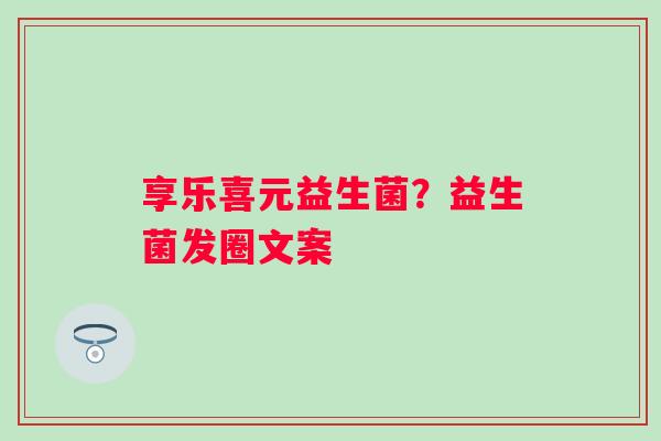 享乐喜元益生菌？益生菌发圈文案