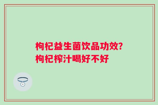 枸杞益生菌饮品功效？枸杞榨汁喝好不好