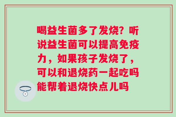 喝益生菌多了发烧？听说益生菌可以提高免疫力，如果孩子发烧了，可以和退烧药一起吃吗能帮着退烧快点儿吗