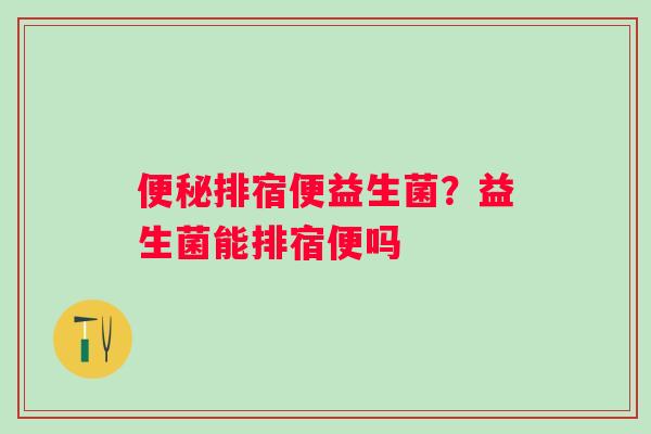 便秘排宿便益生菌？益生菌能排宿便吗