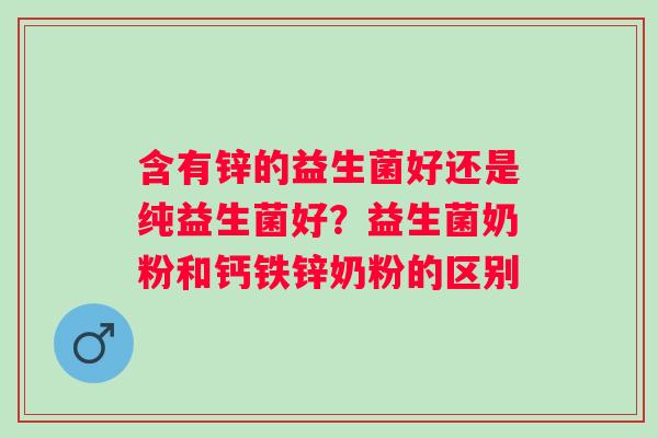 含有锌的益生菌好还是纯益生菌好？益生菌奶粉和钙铁锌奶粉的区别