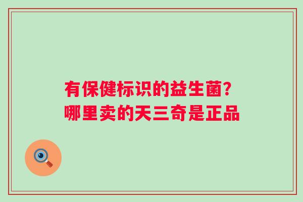 有保健标识的益生菌？哪里卖的天三奇是正品