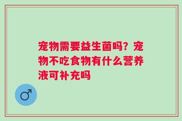 宠物需要益生菌吗？宠物不吃食物有什么营养液可补充吗