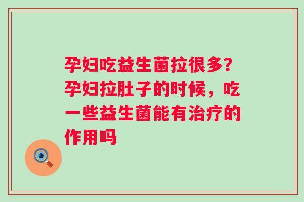 孕妇吃益生菌拉很多？孕妇拉肚子的时候，吃一些益生菌能有治疗的作用吗