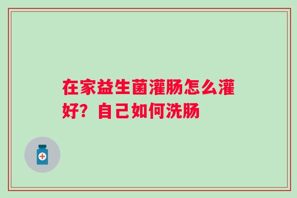 在家益生菌灌肠怎么灌好？自己如何洗肠
