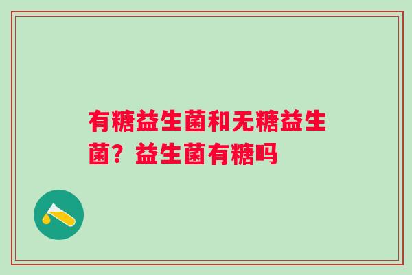 有糖益生菌和无糖益生菌？益生菌有糖吗