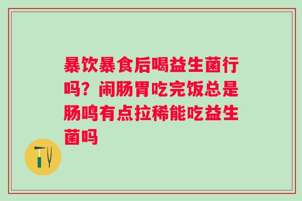 暴饮暴食后喝益生菌行吗？闹肠胃吃完饭总是肠鸣有点拉稀能吃益生菌吗