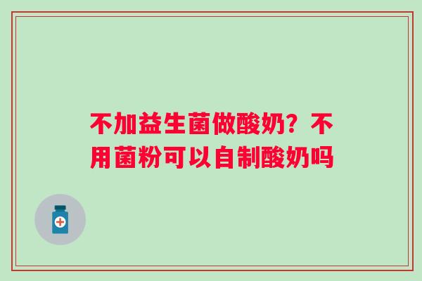 不加益生菌做酸奶？不用菌粉可以自制酸奶吗