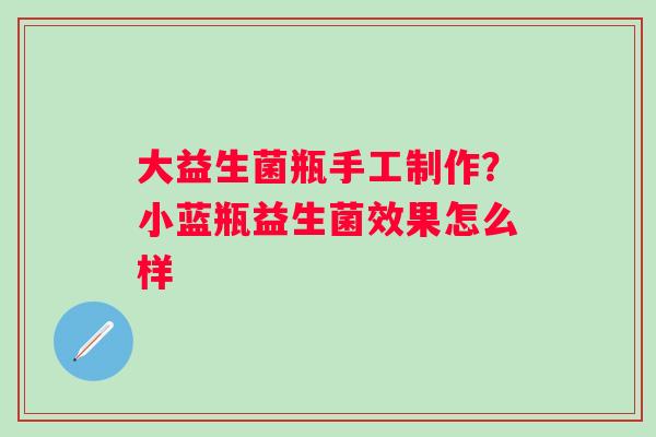 大益生菌瓶手工制作？小蓝瓶益生菌效果怎么样