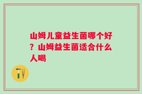 山姆儿童益生菌哪个好？山姆益生菌适合什么人喝