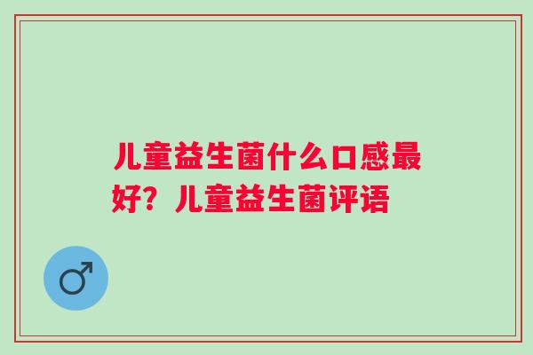 儿童益生菌什么口感最好？儿童益生菌评语