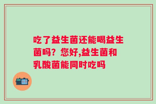 吃了益生菌还能喝益生菌吗？您好,益生菌和乳酸菌能同时吃吗