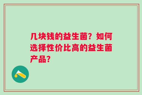 几块钱的益生菌？如何选择性价比高的益生菌产品？