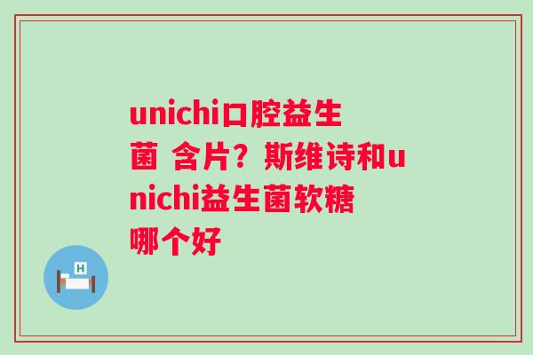unichi口腔益生菌 含片？斯维诗和unichi益生菌软糖哪个好