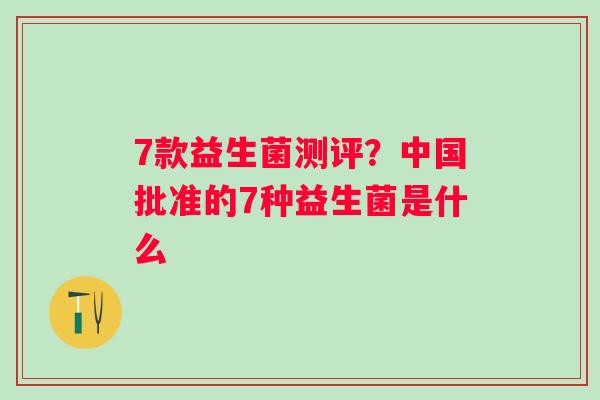 7款益生菌测评？中国批准的7种益生菌是什么
