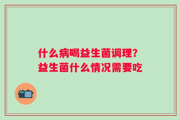 什么病喝益生菌调理？益生菌什么情况需要吃
