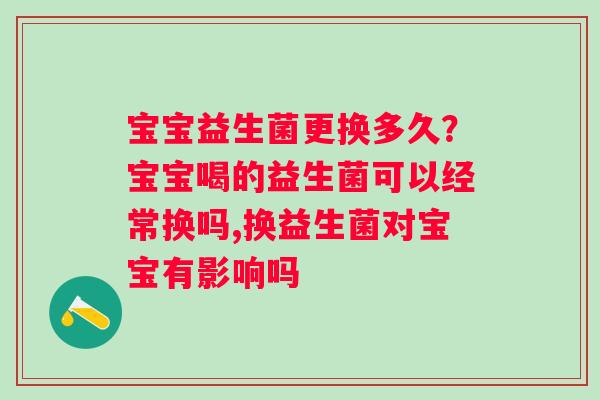 宝宝益生菌更换多久？宝宝喝的益生菌可以经常换吗,换益生菌对宝宝有影响吗
