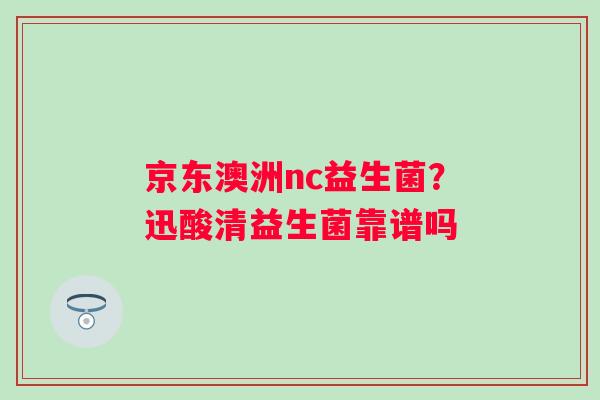 京东澳洲nc益生菌？迅酸清益生菌靠谱吗