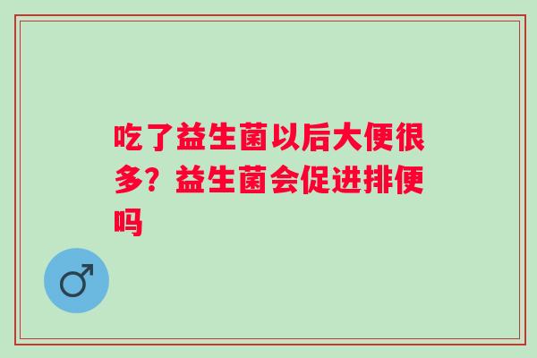 吃了益生菌以后大便很多？益生菌会促进排便吗