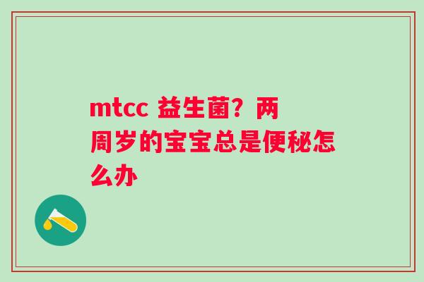mtcc 益生菌？两周岁的宝宝总是便秘怎么办