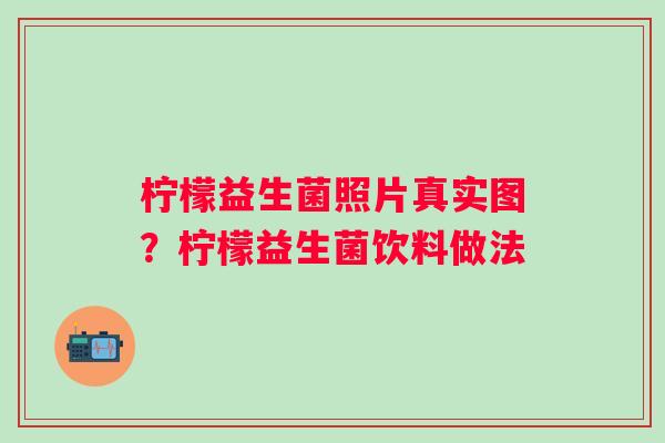 柠檬益生菌照片真实图？柠檬益生菌饮料做法