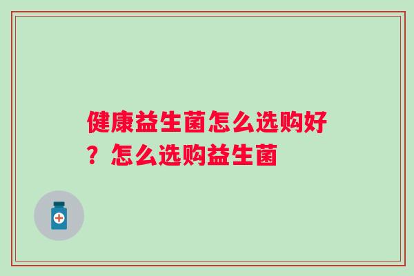 健康益生菌怎么选购好？怎么选购益生菌
