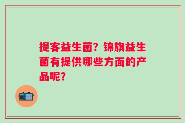 提客益生菌？锦旗益生菌有提供哪些方面的产品呢？