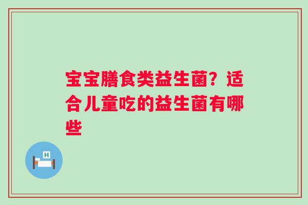宝宝膳食类益生菌？适合儿童吃的益生菌有哪些