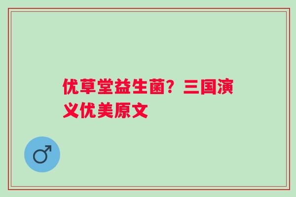 优草堂益生菌？三国演义优美原文