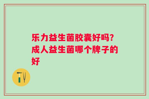乐力益生菌胶囊好吗？成人益生菌哪个牌子的好