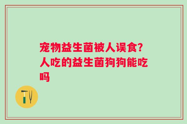 宠物益生菌被人误食？人吃的益生菌狗狗能吃吗