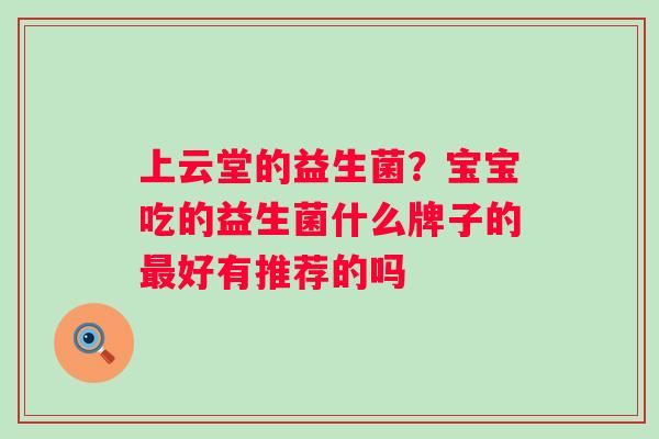 上云堂的益生菌？宝宝吃的益生菌什么牌子的最好有推荐的吗