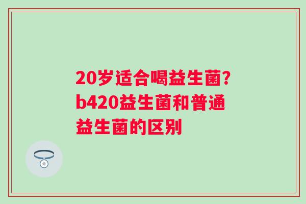 20岁适合喝益生菌？b420益生菌和普通益生菌的区别