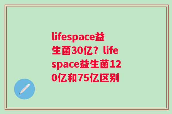 lifespace益生菌30亿？lifespace益生菌120亿和75亿区别