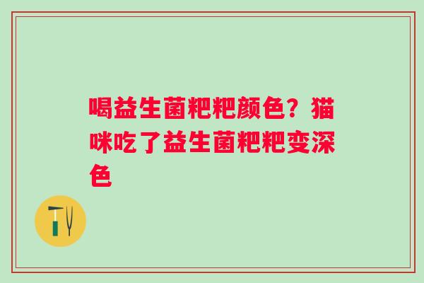 喝益生菌粑粑颜色？猫咪吃了益生菌粑粑变深色