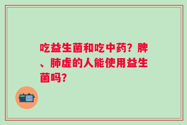 吃益生菌和吃中药？脾、肺虚的人能使用益生菌吗？