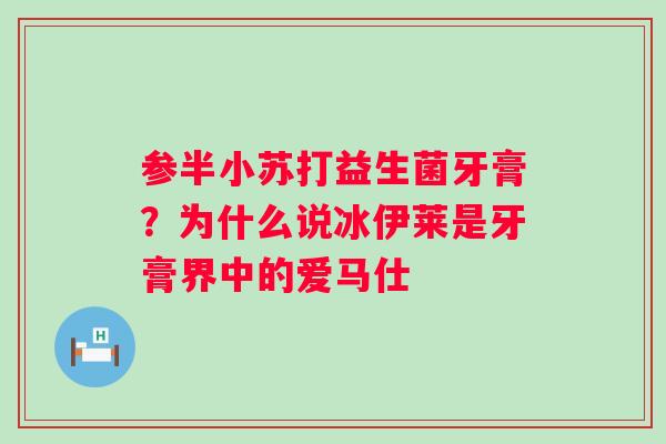 参半小苏打益生菌牙膏？为什么说冰伊莱是牙膏界中的爱马仕