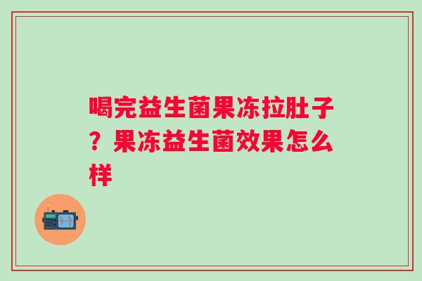 喝完益生菌果冻拉肚子？果冻益生菌效果怎么样