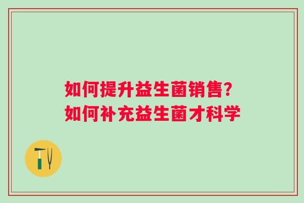 如何提升益生菌销售？如何补充益生菌才科学