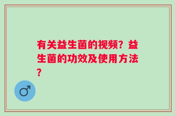 有关益生菌的视频？益生菌的功效及使用方法？
