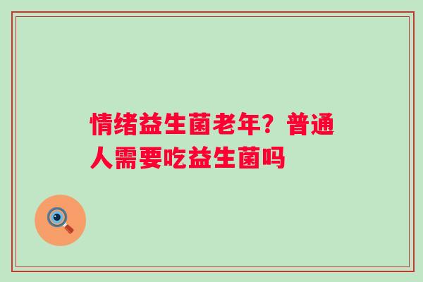 情绪益生菌老年？普通人需要吃益生菌吗