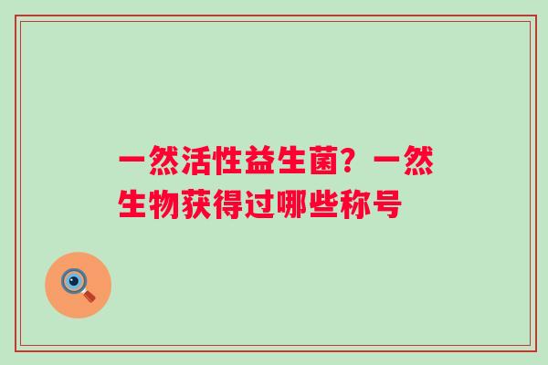 一然活性益生菌？一然生物获得过哪些称号