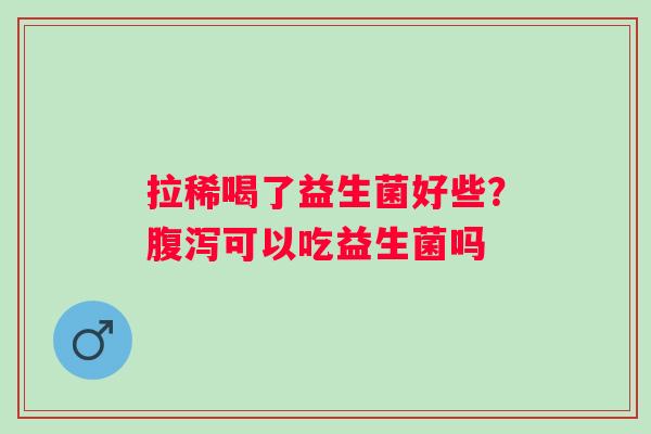 拉稀喝了益生菌好些？腹泻可以吃益生菌吗