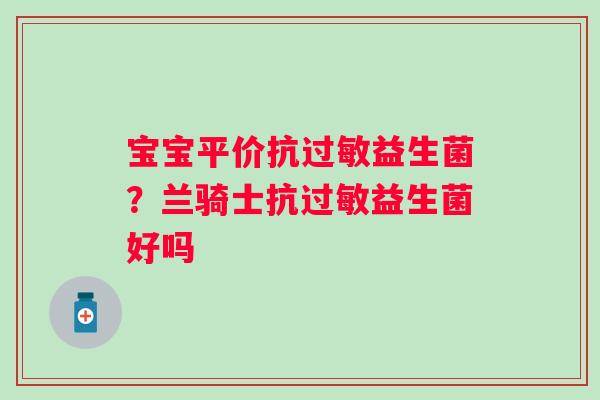 宝宝平价抗过敏益生菌？兰骑士抗过敏益生菌好吗