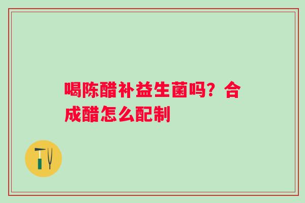 喝陈醋补益生菌吗？合成醋怎么配制