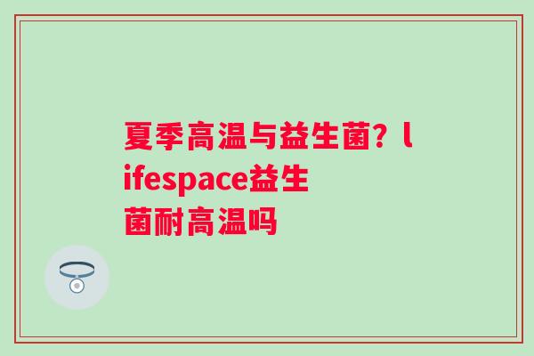 夏季高温与益生菌？lifespace益生菌耐高温吗