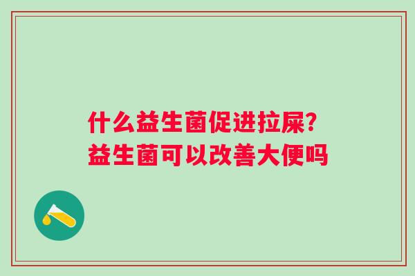什么益生菌促进拉屎？益生菌可以改善大便吗